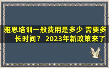 雅思培训一般费用是多少 需要多长时间？ 2023年新政策来了 你一定要知道！